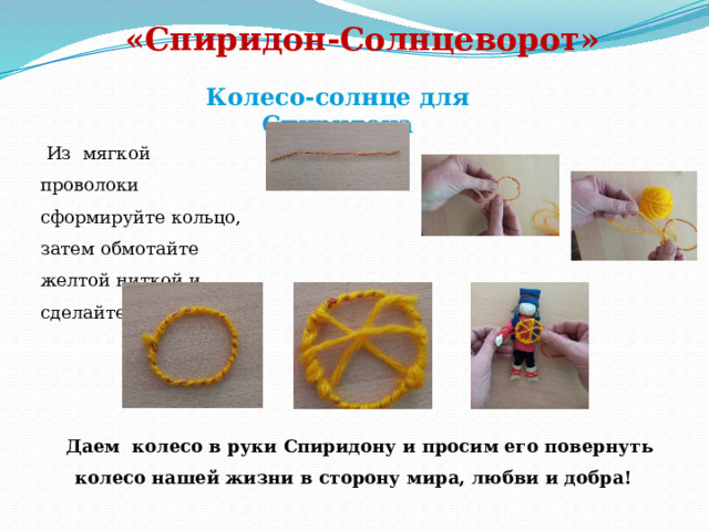 «Спиридон-Солнцеворот»   Колесо-солнце для Спиридона  Из мягкой проволоки сформируйте кольцо, затем обмотайте желтой ниткой и сделайте лучики. Даем колесо в руки Спиридону и просим его повернуть колесо нашей жизни в сторону мира, любви и добра! 