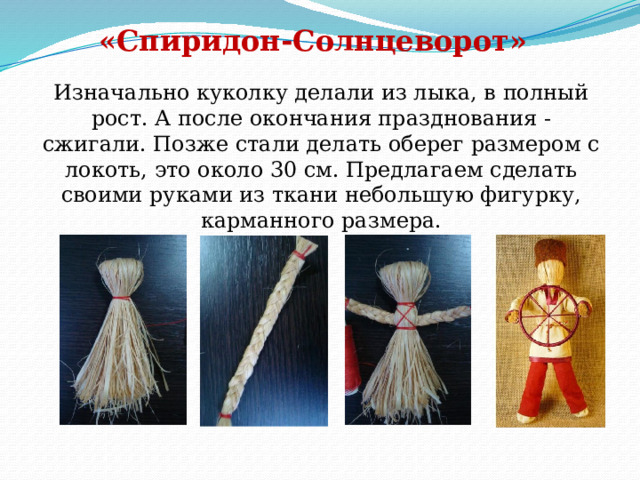«Спиридон-Солнцеворот»   Изначально куколку делали из лыка, в полный рост. А после окончания празднования - сжигали. Позже стали делать оберег размером с локоть, это около 30 см. Предлагаем сделать своими руками из ткани небольшую фигурку, карманного размера.  .  