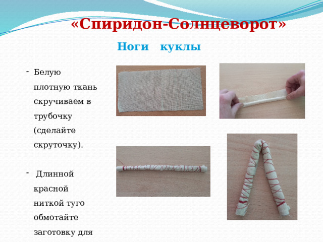                                                                                                                     «Спиридон-Солнцеворот»    Ноги куклы Белую плотную ткань скручиваем в трубочку (сделайте скруточку).  Длинной красной ниткой туго обмотайте заготовку для ног пополам 