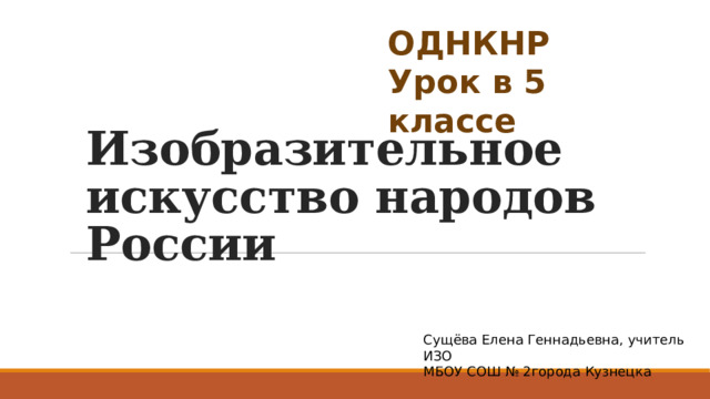 ОДНКНР  Урок в 5 классе Изобразительное искусство народов России Сущёва Елена Геннадьевна, учитель ИЗО МБОУ СОШ № 2города Кузнецка 