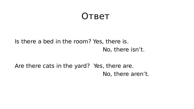 Ответ Is there a bed in the room? Yes, there is.  No, there isn’t. Are there cats in the yard? Yes, there are.  No, there aren’t. 