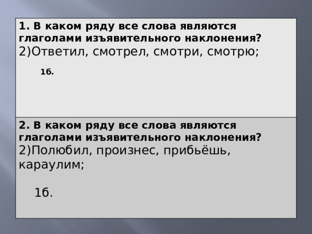 1. В каком ряду все слова являются глаголами изъявительного наклонения? 2)Ответил, смотрел, смотри, смотрю; 2. В каком ряду все слова являются глаголами изъявительного наклонения?  1б. 2)Полюбил, произнес, прибьёшь, караулим;  1б. 