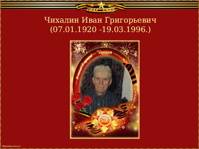 Чихалин Иван Григорьевич  (07.01.1920 -19.03.1996.) 