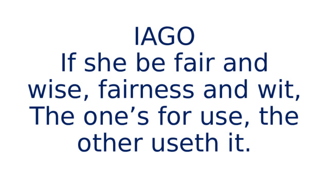 IAGO  If she be fair and wise, fairness and wit,  The one’s for use, the other useth it. 