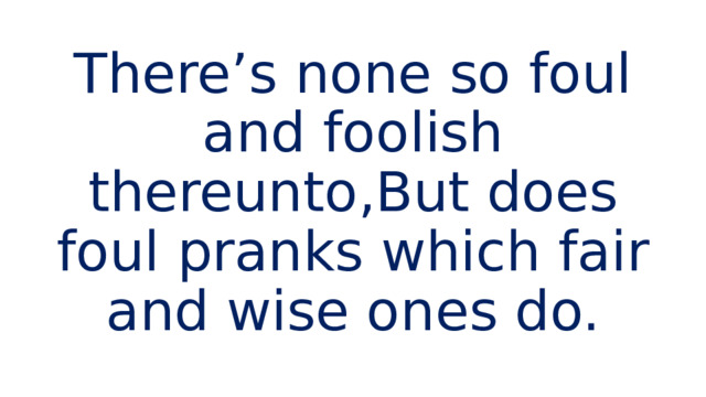There’s none so foul and foolish thereunto,But does foul pranks which fair and wise ones do. 