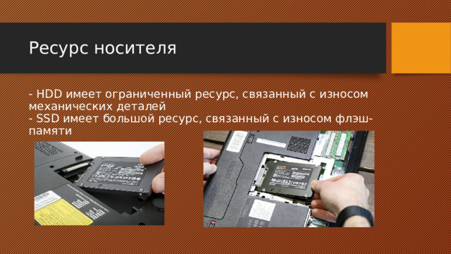 Ресурс носителя - HDD имеет ограниченный ресурс, связанный с износом механических деталей  - SSD имеет большой ресурс, связанный с износом флэш-памяти 