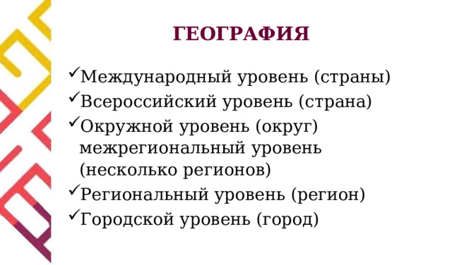 ГЕОГРАФИЯ Международный уровень (страны) Всероссийский уровень (страна) Окружной уровень (округ)  межрегиональный уровень (несколько регионов) Региональный уровень (регион) Городской уровень (город) 