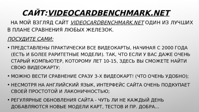 Сайт: videocardbenchmark.net    На мой взгляд сайт  videocardbenchmark.net  один из лучших в плане сравнения любых железок. Посудите сами: представлены практически все видеокарты, начиная с 2000 года (есть и более раритетные модели). Так, что если у вас даже очень старый компьютер, которому лет 10-15, здесь вы сможете найти свою видеокарту; можно вести сравнение сразу 3-х видеокарт! (что очень удобно); несмотря на английский язык, интерфейс сайта очень подкупает своей простотой и лаконичностью; регулярные обновления сайта - чуть ли не каждый день добавляются новые модели карт, тестов и пр. добра... 