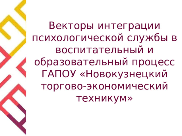 Векторы интеграции психологической службы в воспитательный и образовательный процесс ГАПОУ «Новокузнецкий торгово-экономический техникум»   