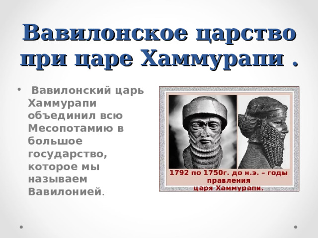    Вавилонское царство при царе Хаммурапи .    Вавилонский царь Хаммурапи объединил всю Месопотамию в большое государство, которое мы называем Вавилонией . 