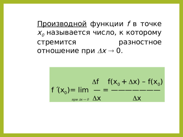 Производной функции f  в точке x 0 называется число, к которому стремится разностное отношение при  x    0.      f  f(x 0 +   x) – f(x 0 ) f ´ (x 0 )=  lim — = ———————  при  x   0   x   x 