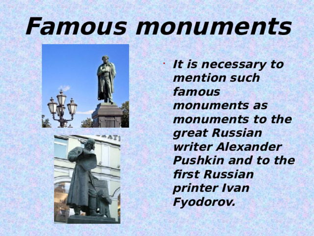 Famous monuments It is necessary to mention such famous monuments as monuments to the great Russian writer Alexander Pushkin and to the first Russian printer Ivan Fyodorov.  