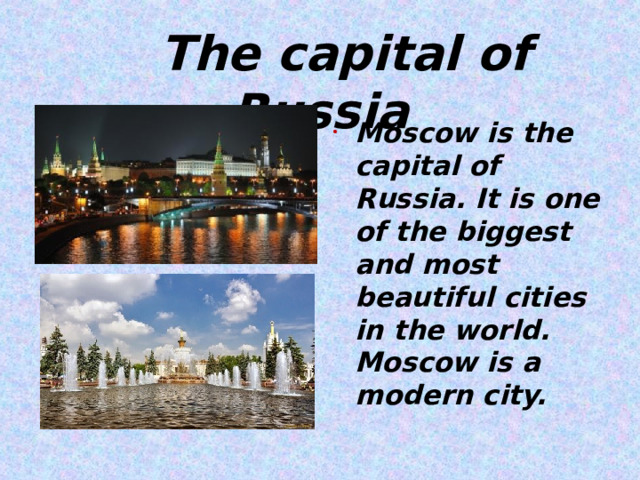  The capital of Russia Moscow is the capital of Russia. It is one of the biggest and most beautiful cities in the world. Moscow is a modern city.  
