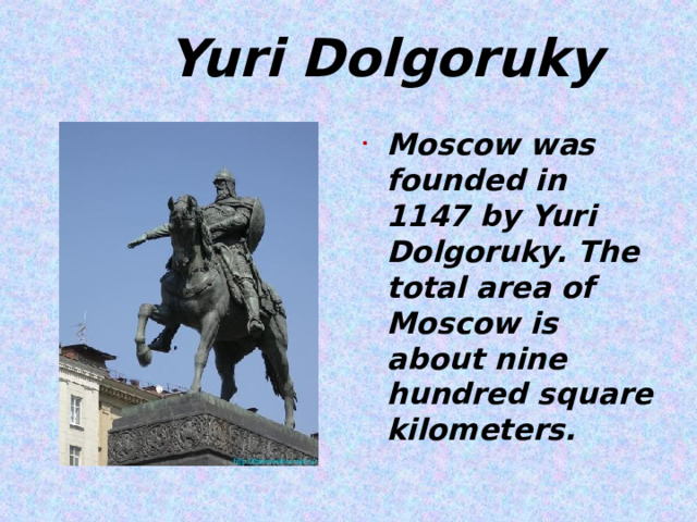  Yuri Dolgoruky Moscow was founded in 1147 by Yuri Dolgoruky. The total area of Moscow is about nine hundred square kilometers.   