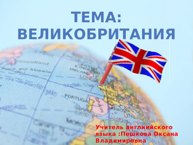 Тема:  Великобритания Учитель англиийского языка :Пешкова Оксана Владимировна 