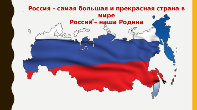 Россия - самая большая и прекрасная страна в мире Россия – наша Родина 