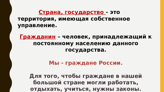    Страна, государство - это территория, имеющая собственное управление. Гражданин  –   человек, принадлежащий к постоянному населению данного государства.  Мы - граждане России.  Для того, чтобы граждане в нашей большой стране могли работать, отдыхать, учиться, нужны законы.    