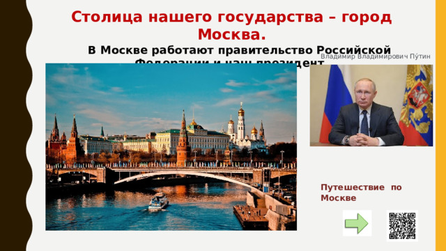 Путешествие по Москве Столица нашего государства – город Москва.  В Москве работают правительство Российской Федерации и наш президент. Влади́мир Влади́мирович Пу́тин 