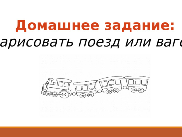 Домашнее задание: нарисовать поезд или вагон. 