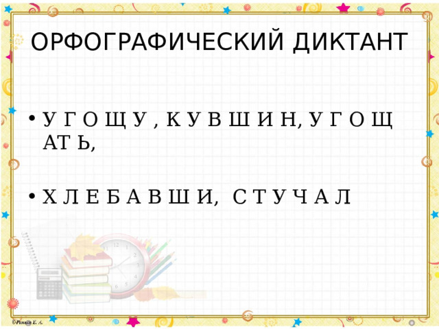 ОРФОГРАФИЧЕСКИЙ ДИКТАНТ У Г О Щ У , К У В Ш И Н, У Г О Щ АТ Ь, Х Л Е Б А В Ш И, С Т У Ч А Л 