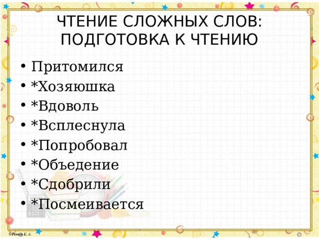 ЧТЕНИЕ СЛОЖНЫХ СЛОВ: ПОДГОТОВКА К ЧТЕНИЮ Притомился *Хозяюшка *Вдоволь *Всплеснула *Попробовал *Объедение *Сдобрили *Посмеивается 