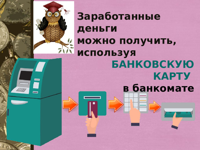 Заработанные деньги можно получить, используя БАНКОВСКУЮ КАРТУ в банкомате 