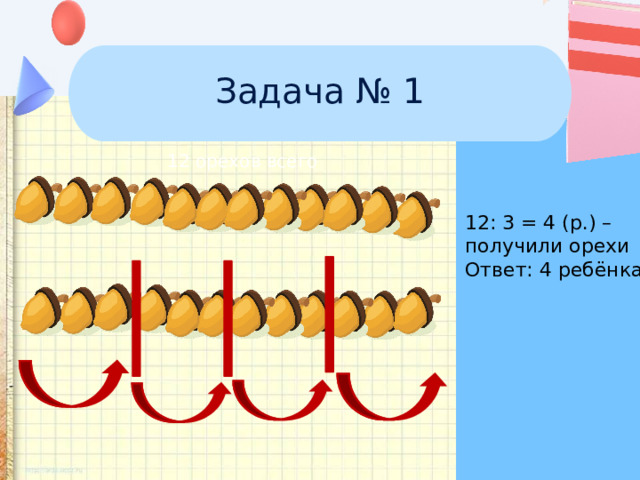 Задача № 1 12 орехов всего 12: 3 = 4 (р.) – получили орехи Ответ: 4 ребёнка. 