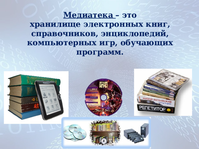 Медиатека – это  хранилище электронных книг, справочников, энциклопедий, компьютерных игр, обучающих программ. 