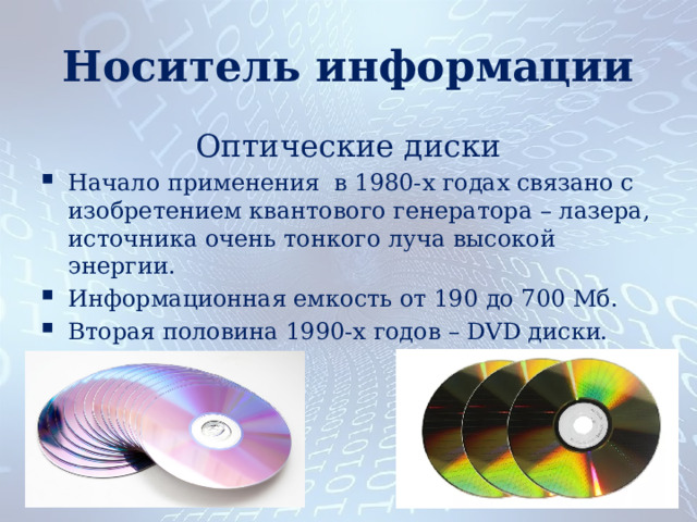 Носитель информации Оптические диски Начало применения в 1980-х годах связано с изобретением квантового генератора – лазера, источника очень тонкого луча высокой энергии. Информационная емкость от 190 до 700 Мб. Вторая половина 1990-х годов – DVD диски. 