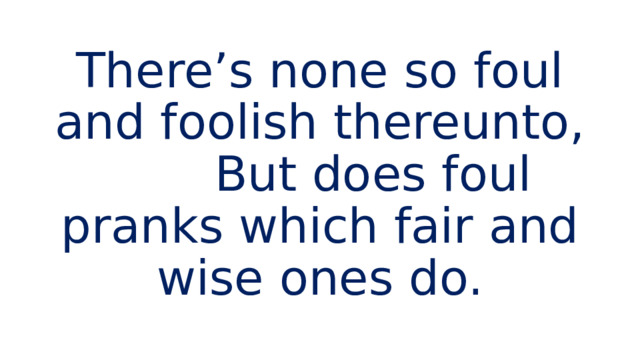 There’s none so foul and foolish thereunto, But does foul pranks which fair and wise ones do. 