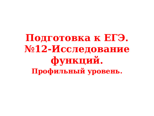 Подготовка к ЕГЭ.  №12-Исследование функций. Профильный уровень. 