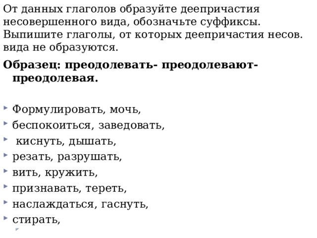 От данных глаголов образуйте деепричастия несовершенного вида, обозначьте суффиксы.  Выпишите глаголы, от которых деепричастия несов. вида не образуются. Образец: преодолевать- преодолевают- преодолевая. Формулировать, мочь, беспокоиться, заведовать,  киснуть, дышать, резать, разрушать, вить, кружить, признавать, тереть, наслаждаться, гаснуть, стирать, 