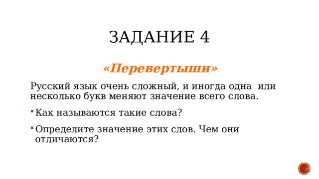 Задание 4 «Перевертыши» Русский язык очень сложный, и иногда одна или несколько букв меняют значение всего слова. Как называются такие слова? Определите значение этих слов. Чем они отличаются? 