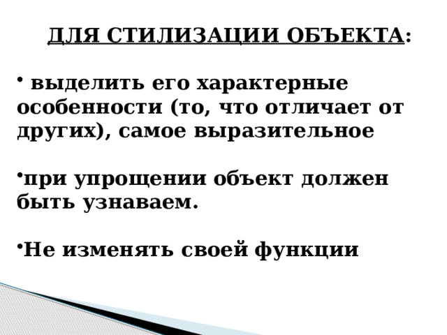 ДЛЯ СТИЛИЗАЦИИ ОБЪЕКТА :   выделить его характерные особенности (то, что отличает от других), самое выразительное  при упрощении объект должен быть узнаваем.  Не изменять своей функции 