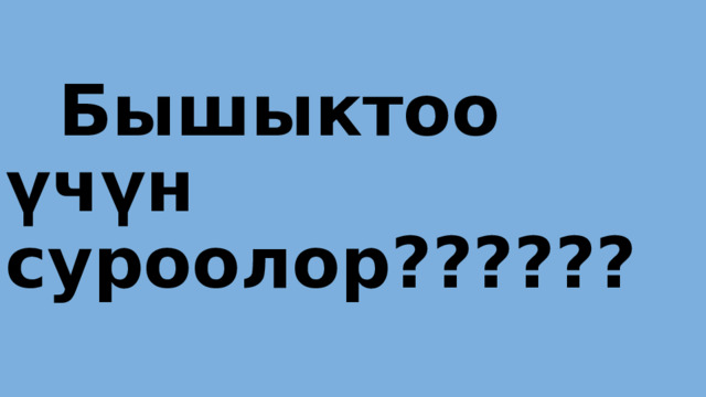   Бышыктоо үчүн     суроолор?????? 