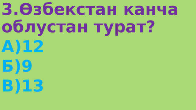 3.Өзбекстан канча облустан турат? А)12 Б)9 В)13 