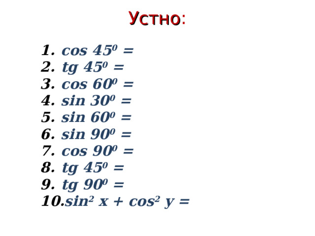 Устно : cos 45 0 = tg 45 0 = cos 60 0 = sin 30 0 = sin 60 0 = sin 90 0 = cos 90 0 = tg 45 0 = tg 90 0 = sin 2 x + cos 2 y = 