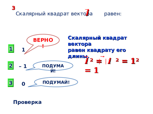 3 i Скалярный квадрат вектора равен: Скалярный квадрат вектора равен квадрату его длины.  ВЕРНО! 1 1 i  2 = i 2 = 1 2 = 1 ПОДУМАЙ! 2 – 1 ПОДУМАЙ! 3 0 Проверка 