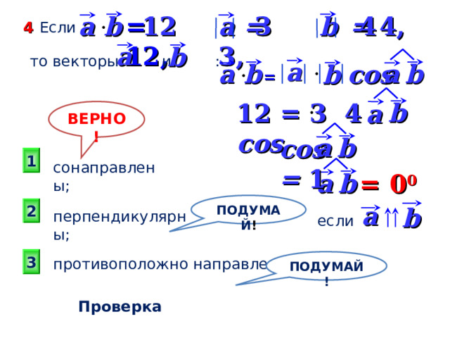 b   = 4 , 12 4 3 b  a = 12, a =  3 ,   Если 4 a b  то векторы и : a b  a b  a cos b  = b  12  = 3 4 cos a ВЕРНО! b  a cos = 1 1 сонаправлены; b  a =  0 0 ПОДУМАЙ ! a 2 b перпендикулярны; если 3 ПОДУМАЙ! противоположно направлены. Проверка 