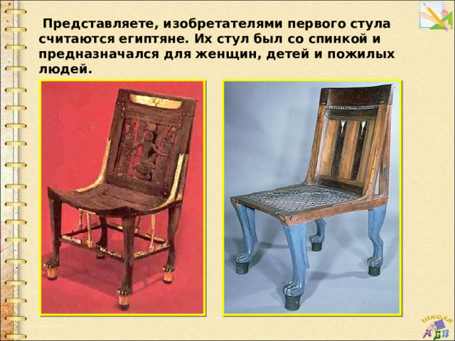   Представляете, изобретателями первого стула считаются египтяне. Их стул был со спинкой и предназначался для женщин, детей и пожилых людей. 