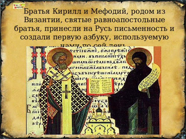 Братья Кирилл и Мефодий, родом из Византии, святые равноапостольные братья, принесли на Русь письменность и создали первую азбуку, используемую нами по сей день. 