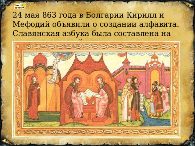 24 мая 863 года в Болгарии Кирилл и Мефодий объявили о создании алфавита. Славянская азбука была составлена на основе греческой. 