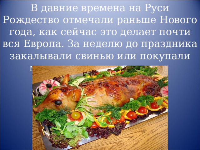 В давние времена на Руси Рождество отмечали раньше Нового года, как сейчас это делает почти вся Европа. За неделю до праздника закалывали свинью или покупали мороженую свиную тушу. 
