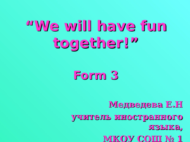 “ We will have fun together!”   Form 3    Медведева Е.Н учитель иностранного языка, МКОУ СОШ № 1 г.Россошь 