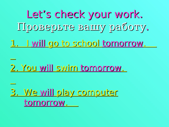 Let ’ s check your work .  Проверьте вашу работу . 1. I will go to school tomorrow .  2. You will swim tomorrow .  3. We will play computer tomorrow . 
