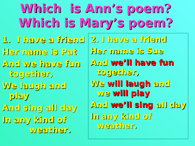 Which is Ann ’ s poem ?  Which is Mary ’ s poem ? 1. I have a friend Her name is Pat And we have fun together, We laugh and play And sing all day In any kind of weather.  2. I have a friend Her name is Sue And we’ll have fun together, We will laugh and  we will play And we’ll sing all day In any kind of weather.  