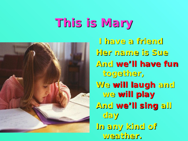 This is Mary  I have a friend Her name is Sue And we’ll have fun together, We will laugh and  we will play And we’ll sing all day In any kind of weather.  