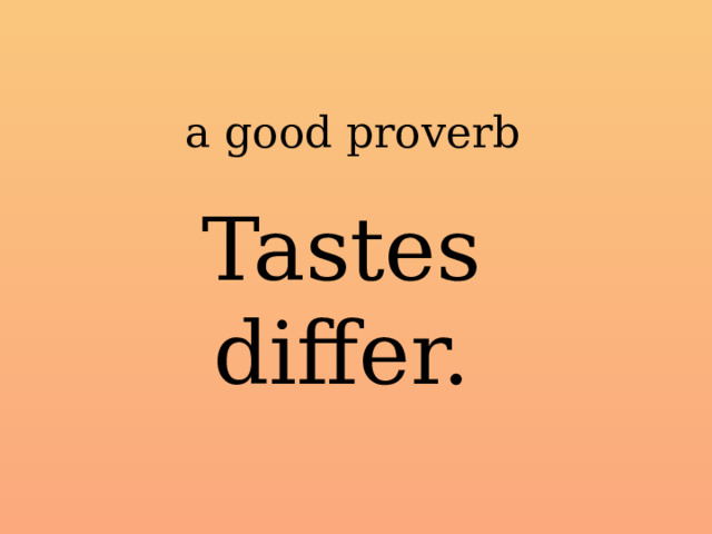 a good proverb Tastes differ. 