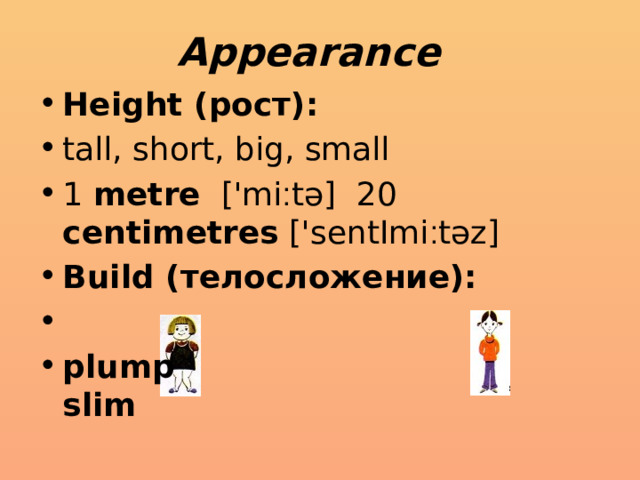 Appearance Height (рост): tall, short, big, small 1 metre ['mі ׃ tә] 20 centimetres ['sentImі ׃ tәz] Build (телосложение):   plump slim 