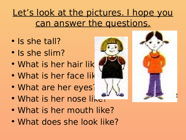 Let’s look at the pictures. I hope you can answer the questions. Is she tall? Is she slim? What is her hair like? What is her face like? What are her eyes? What is her nose like? What is her mouth like? What does she look like? 